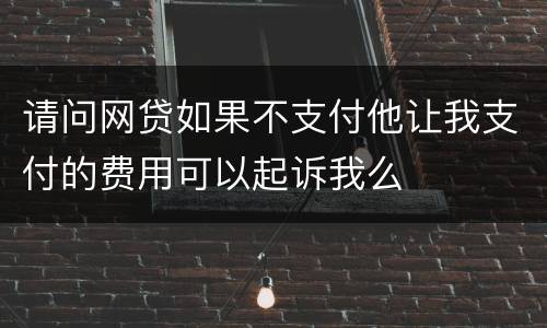 请问网贷如果不支付他让我支付的费用可以起诉我么
