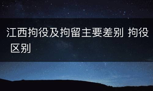 江西拘役及拘留主要差别 拘役 区别