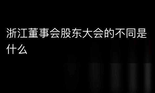浙江董事会股东大会的不同是什么