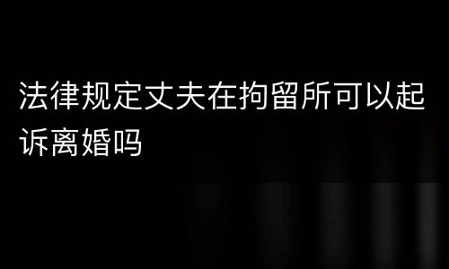 法律规定丈夫在拘留所可以起诉离婚吗