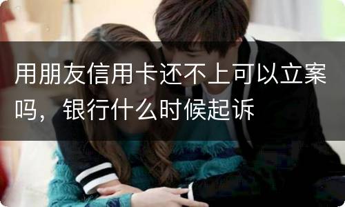用朋友信用卡还不上可以立案吗，银行什么时候起诉