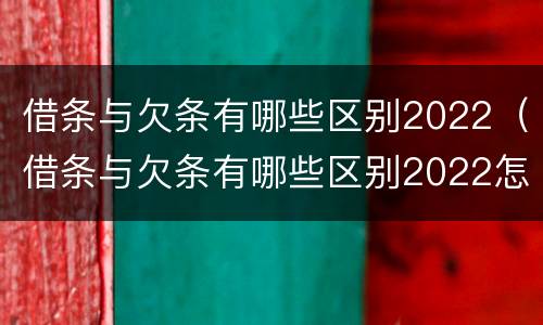 借条与欠条有哪些区别2022（借条与欠条有哪些区别2022怎么写）