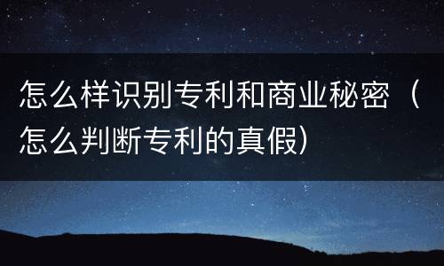 怎么样识别专利和商业秘密（怎么判断专利的真假）