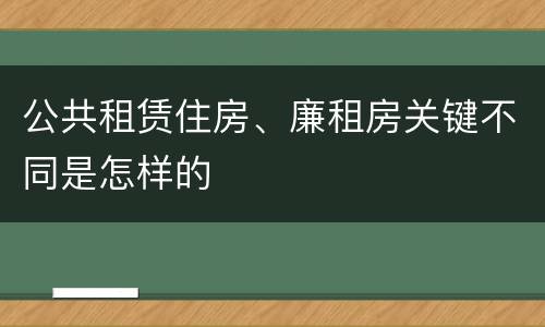 公共租赁住房、廉租房关键不同是怎样的