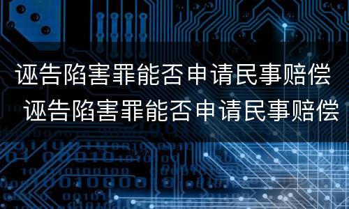 诬告陷害罪能否申请民事赔偿 诬告陷害罪能否申请民事赔偿