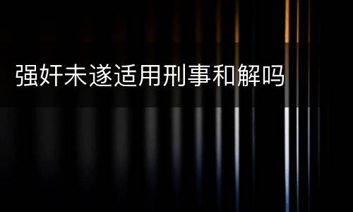 强奸未遂适用刑事和解吗