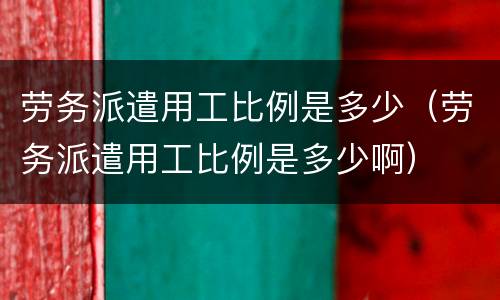 劳务派遣用工比例是多少（劳务派遣用工比例是多少啊）