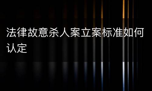 法律故意杀人案立案标准如何认定