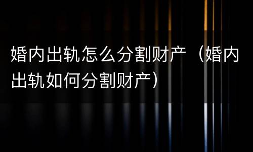 婚内出轨怎么分割财产（婚内出轨如何分割财产）