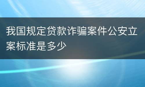我国规定贷款诈骗案件公安立案标准是多少