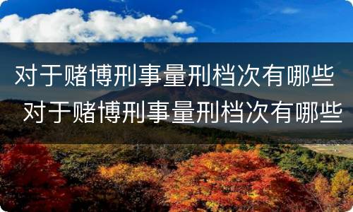 对于赌博刑事量刑档次有哪些 对于赌博刑事量刑档次有哪些规定
