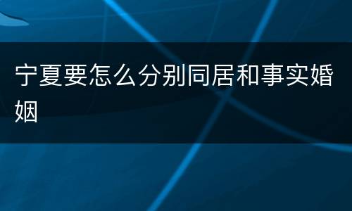 宁夏要怎么分别同居和事实婚姻 宁夏要怎么分别同居和事实婚姻