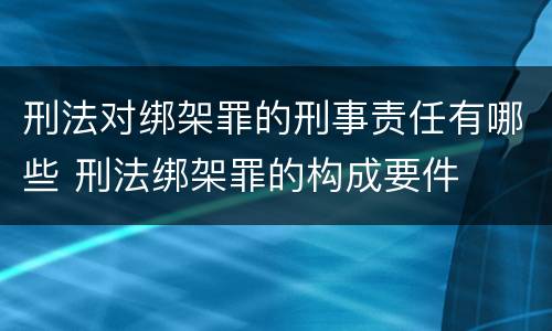 刑法对绑架罪的刑事责任有哪些 刑法绑架罪的构成要件