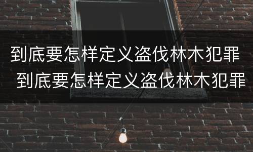 到底要怎样定义盗伐林木犯罪 到底要怎样定义盗伐林木犯罪行为