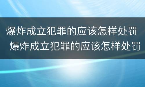 爆炸成立犯罪的应该怎样处罚 爆炸成立犯罪的应该怎样处罚呢