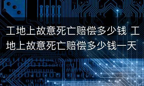 工地上故意死亡赔偿多少钱 工地上故意死亡赔偿多少钱一天