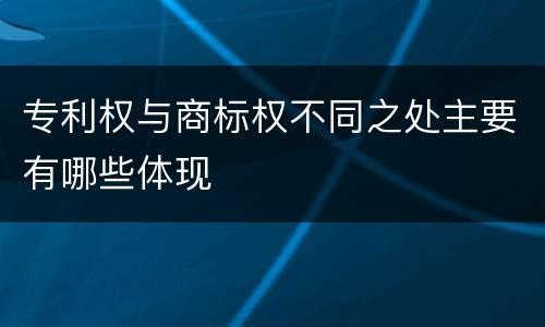 专利权与商标权不同之处主要有哪些体现