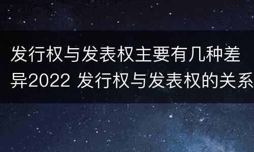 发行权与发表权主要有几种差异2022 发行权与发表权的关系
