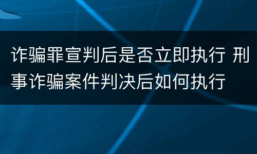 诈骗罪宣判后是否立即执行 刑事诈骗案件判决后如何执行