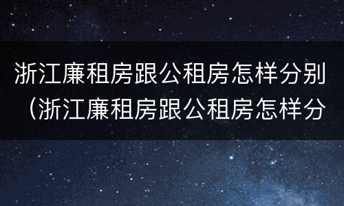 浙江廉租房跟公租房怎样分别（浙江廉租房跟公租房怎样分别的）