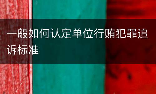 一般如何认定单位行贿犯罪追诉标准