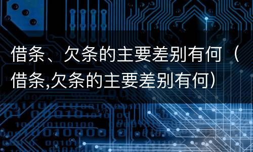 借条、欠条的主要差别有何（借条,欠条的主要差别有何）