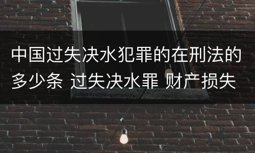 中国过失决水犯罪的在刑法的多少条 过失决水罪 财产损失标准
