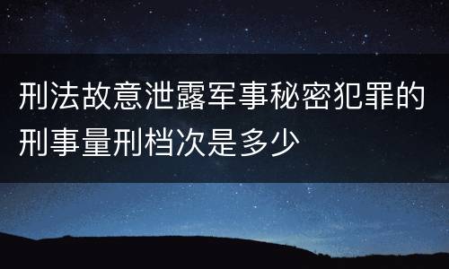 刑法故意泄露军事秘密犯罪的刑事量刑档次是多少