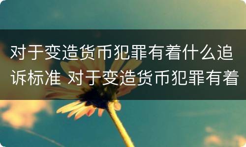 对于变造货币犯罪有着什么追诉标准 对于变造货币犯罪有着什么追诉标准