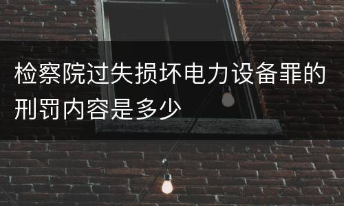 检察院过失损坏电力设备罪的刑罚内容是多少