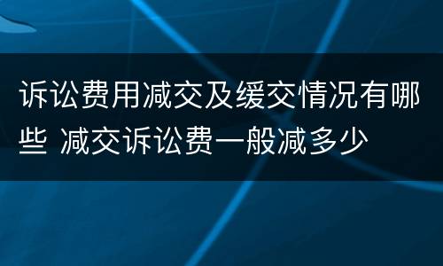 诉讼费用减交及缓交情况有哪些 减交诉讼费一般减多少
