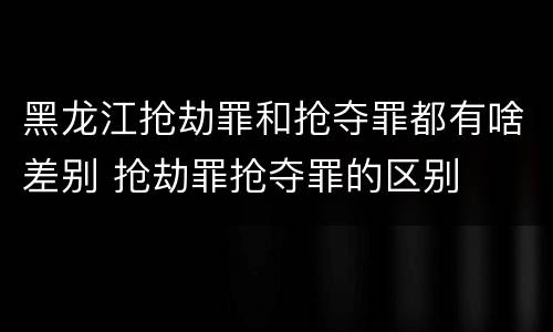 黑龙江抢劫罪和抢夺罪都有啥差别 抢劫罪抢夺罪的区别