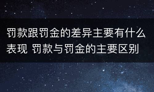 罚款跟罚金的差异主要有什么表现 罚款与罚金的主要区别