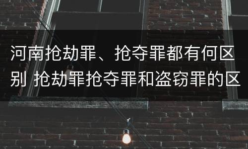河南抢劫罪、抢夺罪都有何区别 抢劫罪抢夺罪和盗窃罪的区别