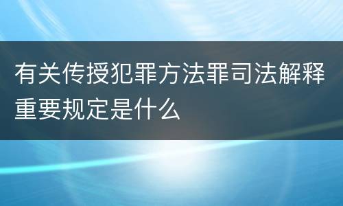 有关传授犯罪方法罪司法解释重要规定是什么