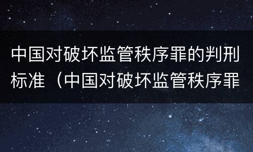 中国对破坏监管秩序罪的判刑标准（中国对破坏监管秩序罪的判刑标准是什么）