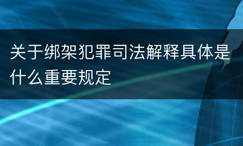 关于绑架犯罪司法解释具体是什么重要规定