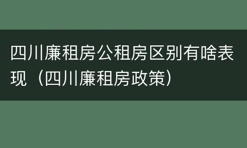 四川廉租房公租房区别有啥表现（四川廉租房政策）