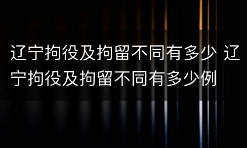 辽宁拘役及拘留不同有多少 辽宁拘役及拘留不同有多少例