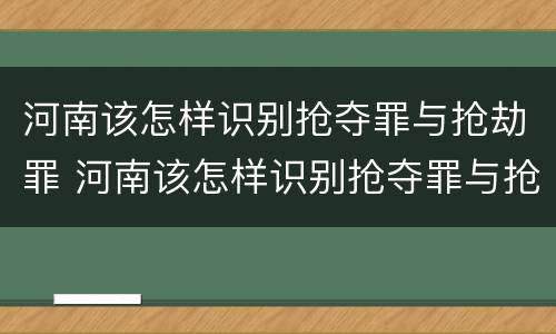 河南该怎样识别抢夺罪与抢劫罪 河南该怎样识别抢夺罪与抢劫罪的区别
