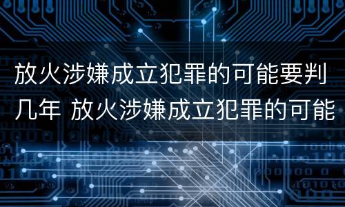 放火涉嫌成立犯罪的可能要判几年 放火涉嫌成立犯罪的可能要判几年徒刑