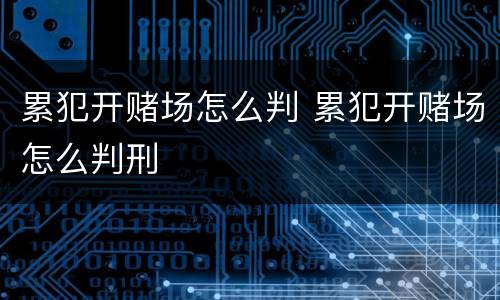 累犯开赌场怎么判 累犯开赌场怎么判刑