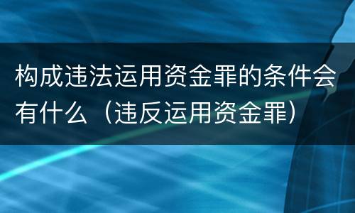 构成违法运用资金罪的条件会有什么（违反运用资金罪）