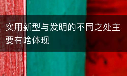 实用新型与发明的不同之处主要有啥体现