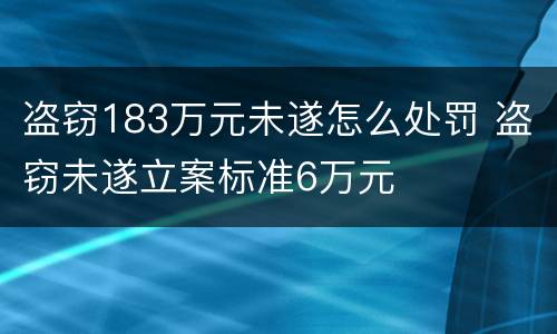 盗窃183万元未遂怎么处罚 盗窃未遂立案标准6万元