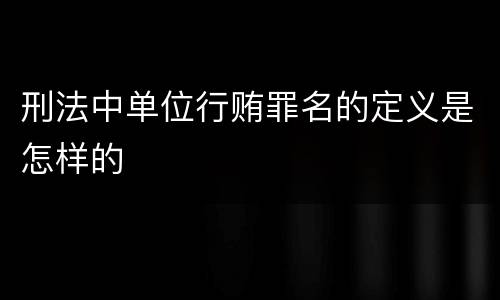 刑法中单位行贿罪名的定义是怎样的