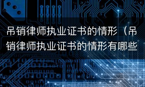 吊销律师执业证书的情形（吊销律师执业证书的情形有哪些）