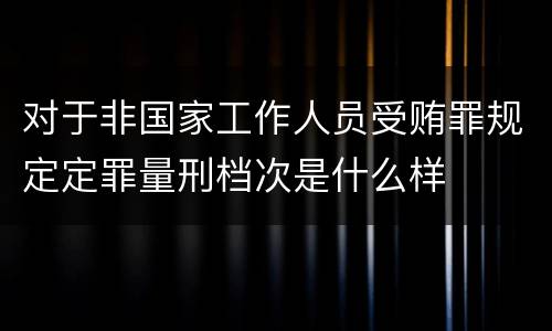 对于非国家工作人员受贿罪规定定罪量刑档次是什么样