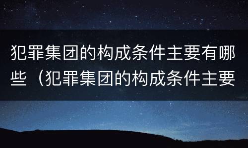 犯罪集团的构成条件主要有哪些（犯罪集团的构成条件主要有哪些）