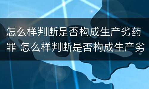 怎么样判断是否构成生产劣药罪 怎么样判断是否构成生产劣药罪呢